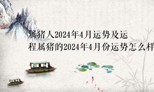属猪人2024年4月运势及运程属猪的2024年4月份运势怎么样