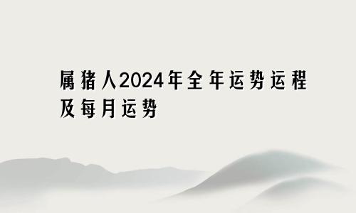 属猪人2024年全年运势运程及每月运势