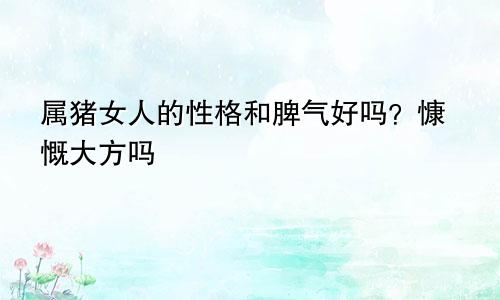 属猪女人的性格和脾气好吗？慷慨大方吗