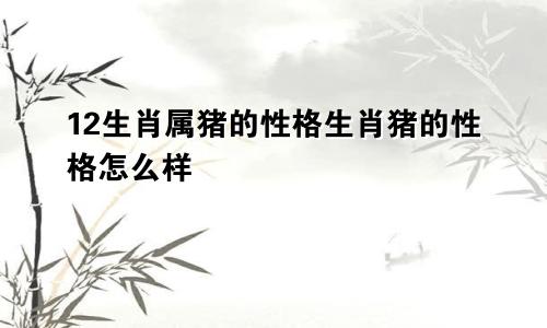 12生肖属猪的性格生肖猪的性格怎么样