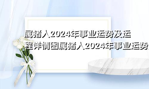 属猪人2024年事业运势及运程详情图属猪人2024年事业运势及运程详情视频
