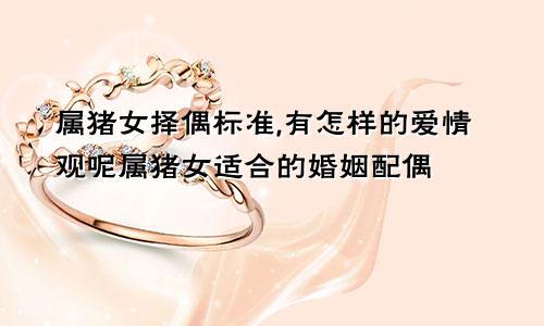 属猪女择偶标准,有怎样的爱情观呢属猪女适合的婚姻配偶