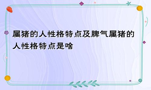 属猪的人性格特点及脾气属猪的人性格特点是啥