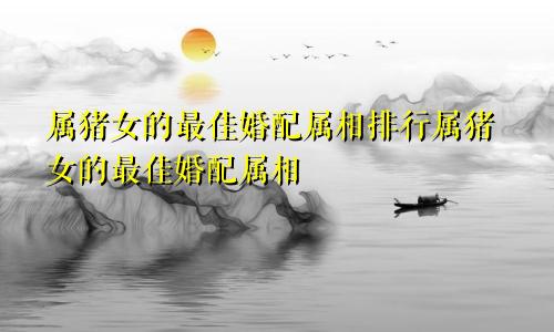 属猪女的最佳婚配属相排行属猪女的最佳婚配属相