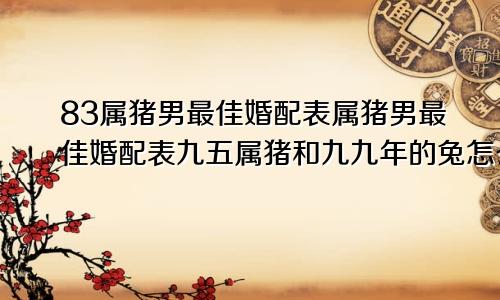 83属猪男最佳婚配表属猪男最佳婚配表九五属猪和九九年的兔怎么样