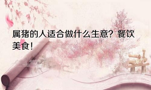 属猪的人适合做什么生意？餐饮美食！