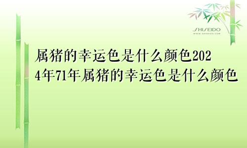 属猪的幸运色是什么颜色2024年71年属猪的幸运色是什么颜色