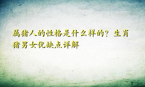属猪人的性格是什么样的？生肖猪男女优缺点详解