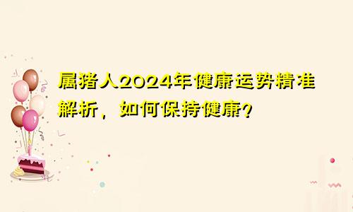 属猪人2024年健康运势精准解析，如何保持健康？