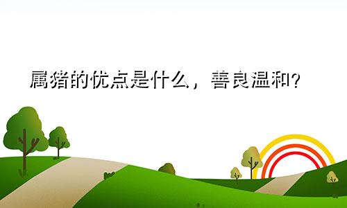 属猪的优点是什么，善良温和？