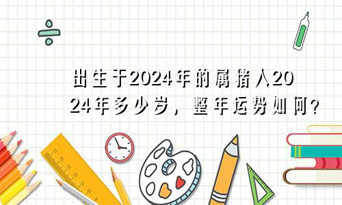 出生于2024年的属猪人2024年多少岁，整年运势如何？