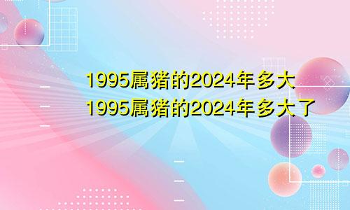 1995属猪的2024年多大1995属猪的2024年多大了