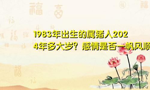 1983年出生的属猪人2024年多大岁？感情是否一帆风顺