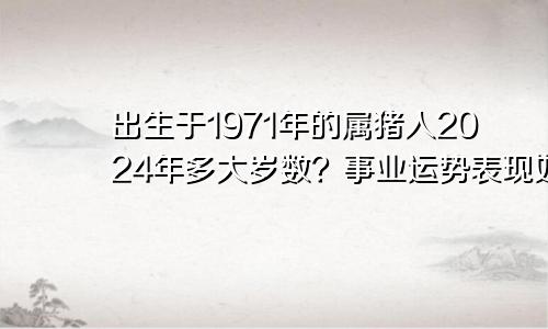 出生于1971年的属猪人2024年多大岁数？事业运势表现如何