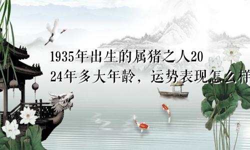 1935年出生的属猪之人2024年多大年龄，运势表现怎么样