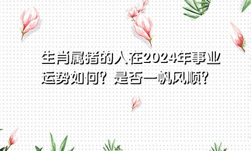 生肖属猪的人在2024年事业运势如何？是否一帆风顺？