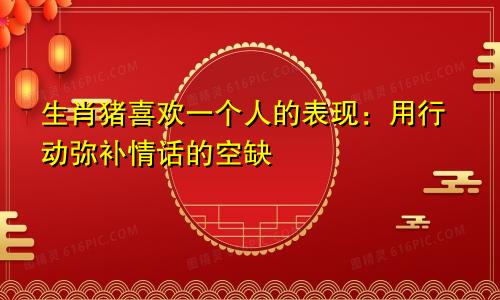 生肖猪喜欢一个人的表现：用行动弥补情话的空缺