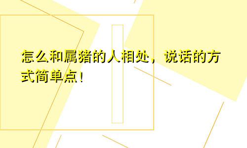 怎么和属猪的人相处，说话的方式简单点！