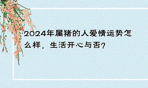 2024年属猪的人爱情运势怎么样，生活开心与否？