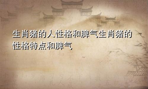 生肖猪的人性格和脾气生肖猪的性格特点和脾气