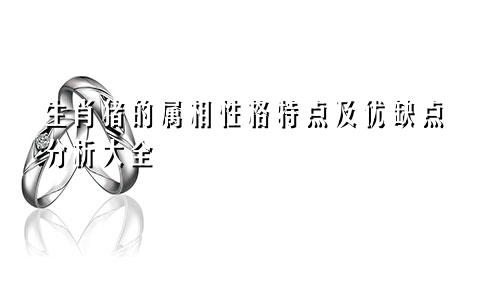 生肖猪的属相性格特点及优缺点分析大全