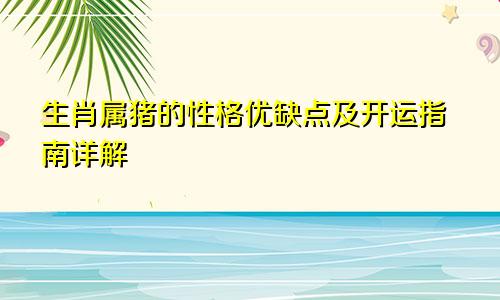 生肖属猪的性格优缺点及开运指南详解
