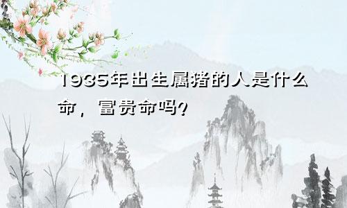 1935年出生属猪的人是什么命，富贵命吗？
