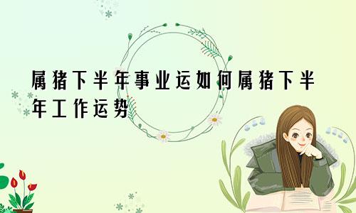 属猪下半年事业运如何属猪下半年工作运势