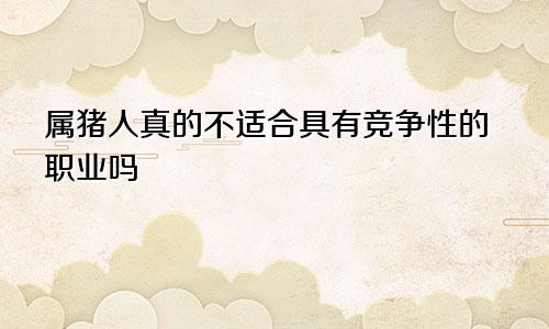 属猪人真的不适合具有竞争性的职业吗