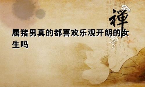 属猪男真的都喜欢乐观开朗的女生吗