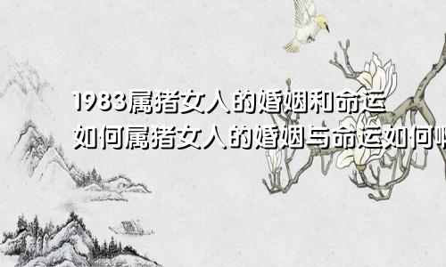 1983属猪女人的婚姻和命运如何属猪女人的婚姻与命运如何啊