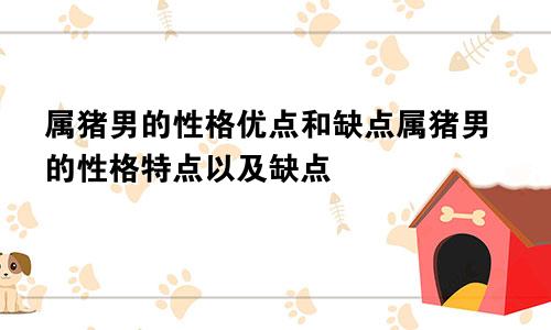 属猪男的性格优点和缺点属猪男的性格特点以及缺点