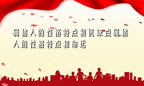 属猪人的性格特点和优缺点属猪人的性格特点和命运