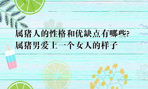 属猪人的性格和优缺点有哪些?属猪男爱上一个女人的样子