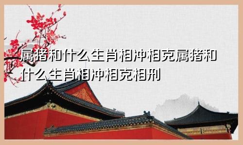 属猪和什么生肖相冲相克属猪和什么生肖相冲相克相刑