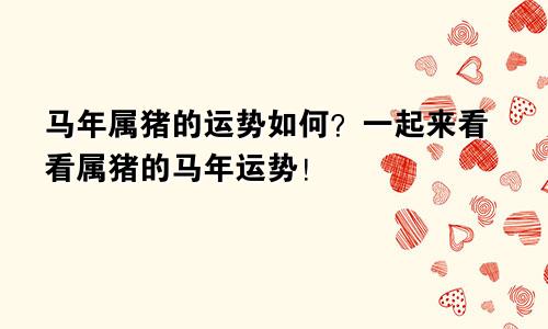 马年属猪的运势如何？一起来看看属猪的马年运势！