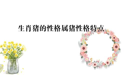 生肖猪的性格属猪性格特点