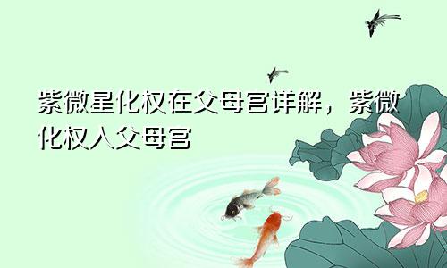 紫微星化权在父母宫详解,紫微化权入父母宫