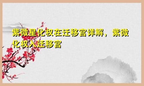 紫微星化权在迁移宫详解,紫微化权入迁移宫