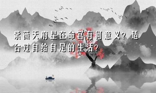 紫薇天府星在命宫有何意义?适合过自给自足的生活?