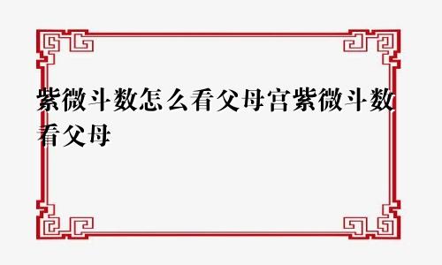 紫微斗数怎么看父母宫紫微斗数看父母