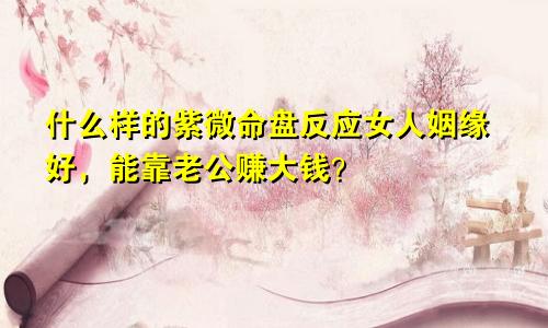 什么样的紫微命盘反应女人姻缘好,能靠老公赚大钱?