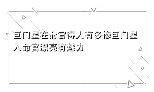 巨门星在命宫得人有多惨巨门星入命宫漂亮有魅力