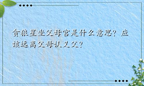 贪狼星坐父母宫是什么意思?应该远离父母认义父?