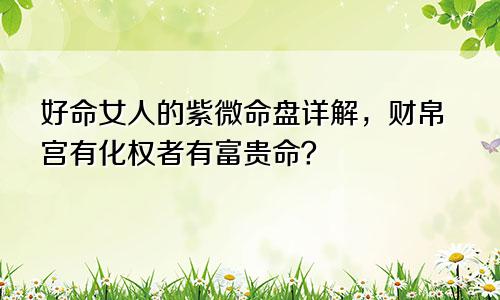 好命女人的紫微命盘详解,财帛宫有化权者有富贵命?