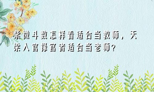 紫微斗数怎样看适合当教师,天梁入官禄宫者适合当老师?