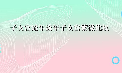 子女宫流年流年子女宫紫微化权
