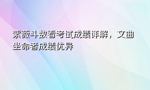 紫薇斗数看考试成绩详解,文曲坐命者成绩优异