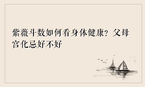 紫薇斗数如何看身体健康?父母宫化忌好不好