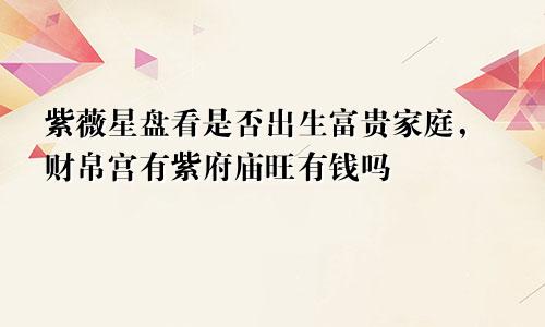 紫薇星盘看是否出生富贵家庭,财帛宫有紫府庙旺有钱吗